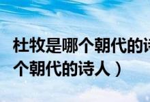 杜牧是哪個朝代的詩人距今多少年（杜牧是哪個朝代的詩人）