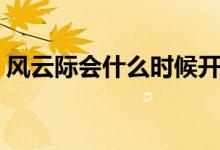 風(fēng)云際會(huì)什么時(shí)候開區(qū)（風(fēng)云際會(huì)什么意思）