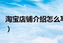 淘寶店鋪介紹怎么寫（淘寶店鋪介紹寫的方法）