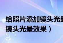 給照片添加鏡頭光暈的方法（如何給照片添加鏡頭光暈效果）