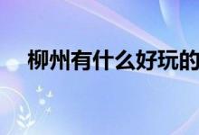 柳州有什么好玩的（柳州旅游景點介紹）