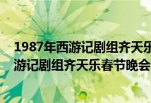 1987年西游記劇組齊天樂(lè)春節(jié)晚會(huì)完整版（關(guān)于1987年西游記劇組齊天樂(lè)春節(jié)晚會(huì)完整版的介紹）