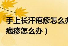 手上長(zhǎng)汗皰疹怎么辦怎么快速消除（手上長(zhǎng)汗皰疹怎么辦）