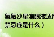 氧氟沙星滴眼液適用癥狀（氧氟沙星滴眼液的禁忌癥是什么）