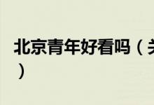 北京青年好看嗎（關(guān)于北京青年好看嗎的介紹）