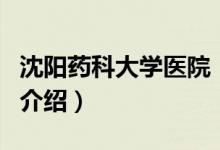 沈陽藥科大學醫(yī)院（關(guān)于沈陽藥科大學醫(yī)院的介紹）