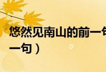 悠然見(jiàn)南山的前一句是什么（悠然見(jiàn)南山的前一句）