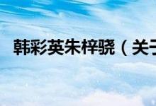 韓彩英朱梓驍（關于韓彩英朱梓驍?shù)慕榻B）