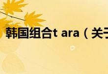 韓國組合t ara（關(guān)于韓國組合t ara的介紹）