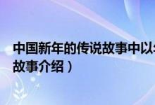 中國新年的傳說故事中以年獸和什么故事最有名（中國年獸故事介紹）