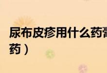 尿布皮疹用什么藥膏有效果（尿布皮疹用什么藥）