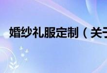 婚紗禮服定制（關(guān)于婚紗禮服定制的介紹）