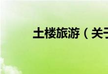 土樓旅游（關(guān)于土樓旅游的介紹）