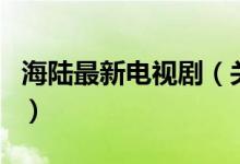 海陸最新電視?。P(guān)于海陸最新電視劇的介紹）