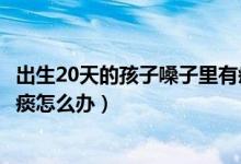 出生20天的孩子嗓子里有痰怎么辦（出生20天的寶寶嗓子有痰怎么辦）