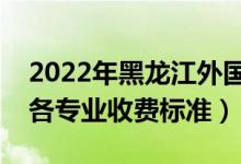 2022年黑龍江外國語學(xué)院學(xué)費多少錢（一年各專業(yè)收費標(biāo)準(zhǔn)）