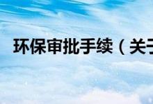 環(huán)保審批手續(xù)（關(guān)于環(huán)保審批手續(xù)的介紹）