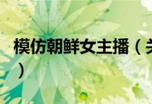 模仿朝鮮女主播（關于模仿朝鮮女主播的介紹）