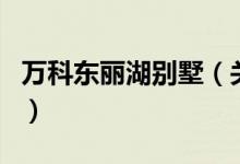萬(wàn)科東麗湖別墅（關(guān)于萬(wàn)科東麗湖別墅的介紹）