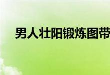 男人壯陽鍛煉圖帶字（男人壯陽鍛煉圖）