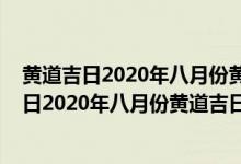 黃道吉日2020年八月份黃道吉日查詢搬家2021年（黃道吉日2020年八月份黃道吉日查詢）