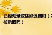 已經(jīng)預(yù)錄取還能退檔嗎（2022高考預(yù)退檔狀態(tài)還能被其他學(xué)校錄取嗎）