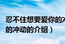 忍不住想要愛你的沖動（關(guān)于忍不住想要愛你的沖動的介紹）