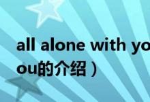 all alone with you（關于all alone with you的介紹）