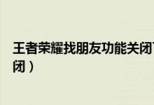 王者榮耀找朋友功能關(guān)閉了怎么解（王者榮耀找朋友功能關(guān)閉）