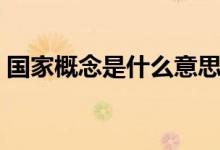 國(guó)家概念是什么意思（國(guó)家是一種什么概念）