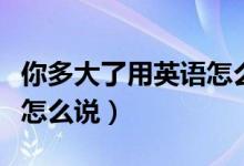 你多大了用英語(yǔ)怎么說(shuō)語(yǔ)音（你多大了用英語(yǔ)怎么說(shuō)）