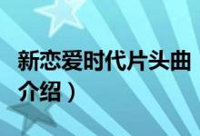 新戀愛(ài)時(shí)代片頭曲（關(guān)于新戀愛(ài)時(shí)代片頭曲的介紹）