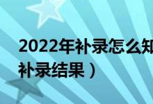 2022年補(bǔ)錄怎么知道自己被錄?。ㄈ绾尾樵冄a(bǔ)錄結(jié)果）