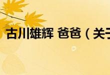古川雄輝 爸爸（關于古川雄輝 爸爸的介紹）