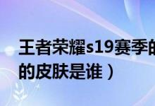 王者榮耀s19賽季的皮膚（王者榮耀s19賽季的皮膚是誰）