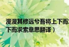 漫漫其修遠兮吾將上下而求索翻譯（路漫漫其修遠兮吾將上下而求索意思翻譯）