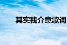 其實(shí)我介意歌詞（其實(shí)我介意 歌詞）