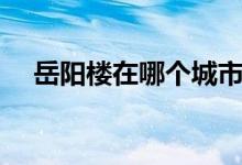 岳陽(yáng)樓在哪個(gè)城市（岳陽(yáng)樓在哪個(gè)城市）