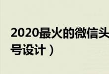 2020最火的微信頭像風(fēng)景（2020最火的微信號設(shè)計(jì)）