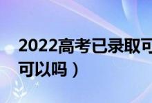 2022高考已錄取可不可以復(fù)讀（錄取后不去可以嗎）