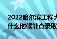 2022哈爾濱工程大學(xué)錄取時間及查詢?nèi)肟冢ㄊ裁磿r候能查錄?。?class=