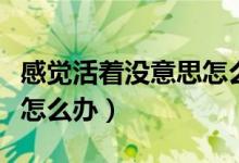 感覺(jué)活著沒(méi)意思怎么回事（感覺(jué)活著沒(méi)意思該怎么辦）