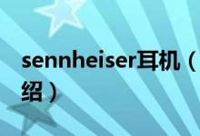 sennheiser耳機(jī)（關(guān)于sennheiser耳機(jī)的介紹）