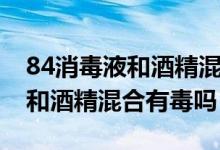 84消毒液和酒精混合反應(yīng)方程式（84消毒液和酒精混合有毒嗎）