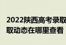 2022陜西高考錄取時間安排表（2022高考錄取動態(tài)在哪里查看）