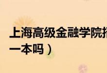 上海高級(jí)金融學(xué)院招生簡(jiǎn)章（上海金融學(xué)院是一本嗎）
