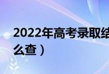 2022年高考錄取結(jié)果什么時(shí)候才能查詢（怎么查）