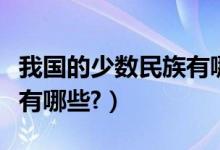 我國(guó)的少數(shù)民族有哪些圖片（我國(guó)的少數(shù)民族有哪些?）