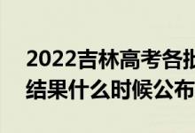 2022吉林高考各批次錄取時間及錄取順序（結果什么時候公布）