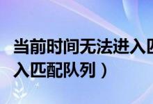 當(dāng)前時間無法進(jìn)入匹配序列（當(dāng)前時間無法進(jìn)入匹配隊(duì)列）